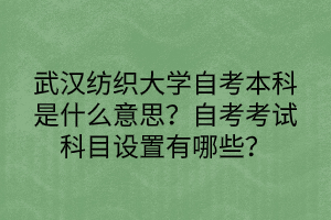 武漢紡織大學自考本科是什么意思？自考考試科目設置有哪些？