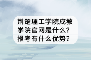 荊楚理工學(xué)院成教學(xué)院官網(wǎng)是什么？報(bào)考有什么優(yōu)勢(shì)？