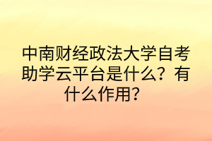 中南財經(jīng)政法大學自考助學云平臺是什么？有什么作用？