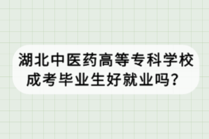湖北中醫(yī)藥高等專科學(xué)校成考畢業(yè)生好就業(yè)嗎？