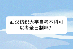 武漢紡織大學(xué)自考本科可以考全日制嗎？
