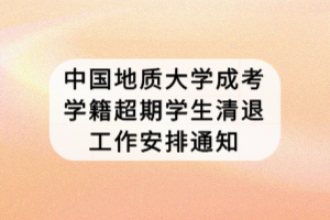 中國地質(zhì)大學(xué)成考學(xué)籍超期學(xué)生清退工作安排通知