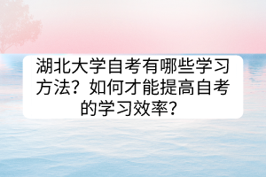 湖北大學自考有哪些學習方法？如何才能提高自考的學習效率？