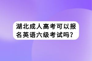 湖北成人高考可以報(bào)名英語(yǔ)六級(jí)考試嗎？