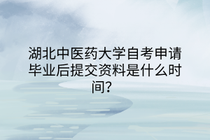 湖北中醫(yī)藥大學(xué)自考申請(qǐng)畢業(yè)后提交資料是什么時(shí)間？