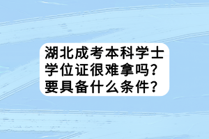 湖北成考本科學士學位證很難拿嗎？要具備什么條件？
