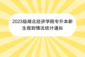 2023級(jí)湖北經(jīng)濟(jì)學(xué)院專升本新生報(bào)到情況統(tǒng)計(jì)通知