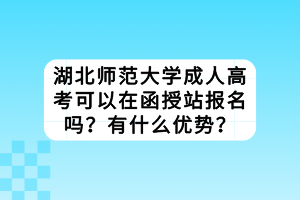 湖北師范大學(xué)成人高考可以在函授站報(bào)名嗎？有什么優(yōu)勢(shì)？