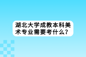 湖北大學(xué)成教本科美術(shù)專業(yè)需要考什么？