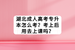 湖北成人高考專升本怎么考？考上后用去上課嗎？