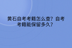 黃石自考考籍怎么查？自考考籍能保留多久？