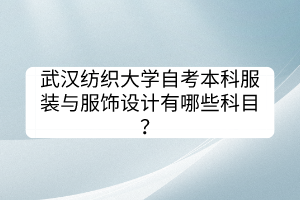 武漢紡織大學(xué)自考本科服裝與服飾設(shè)計有哪些科目？