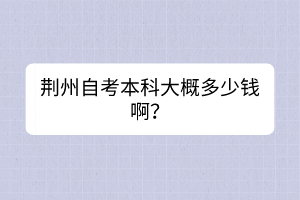 荊州自考本科大概多少錢啊？