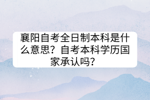 襄陽自考全日制本科是什么意思？自考本科學(xué)歷國家承認(rèn)嗎？