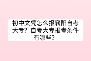 初中文憑怎么報襄陽自考大專？自考大專報考條件有哪些？