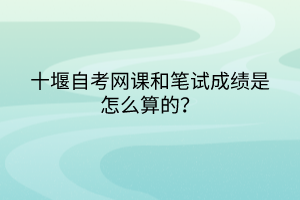 十堰自考網(wǎng)課和筆試成績是怎么算的？