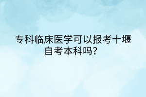 ?？婆R床醫(yī)學(xué)可以報(bào)考十堰自考本科嗎？