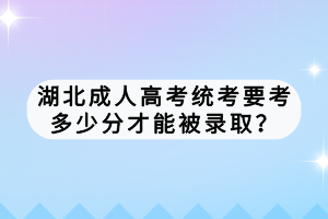湖北成人高考統(tǒng)考要考多少分才能被錄??？