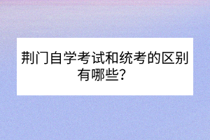 荊門自學(xué)考試和統(tǒng)考的區(qū)別有哪些？