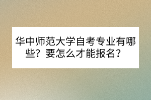華中師范大學自考專業(yè)有哪些？要怎么才能報名？