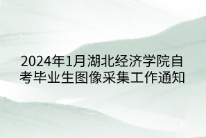 2024年1月湖北經(jīng)濟學(xué)院自考畢業(yè)生圖像采集工作通知