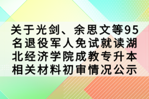 關(guān)于光劍、余思文等95名退役軍人免試就讀湖北經(jīng)濟學院成教專升本相關(guān)材料初審情況公示