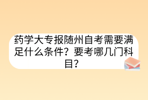 藥學(xué)大專報(bào)隨州自考需要滿足什么條件？要考哪幾門科目？
