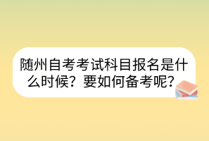 隨州自考考試科目報名是什么時候？要如何備考呢？