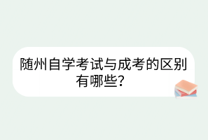 隨州自學考試與成考的區(qū)別有哪些？
