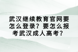 武漢繼續(xù)教育官網(wǎng)要怎么登錄？要怎么報考武漢成人高考？