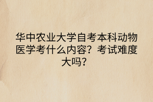 華中農(nóng)業(yè)大學(xué)自考本科動(dòng)物醫(yī)學(xué)考什么內(nèi)容？考試難度大嗎？