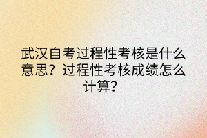 武漢自考過程性考核是什么意思？過程性考核成績怎么計(jì)算？