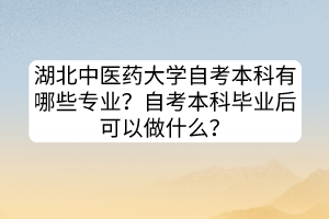 湖北中醫(yī)藥大學(xué)自考本科有哪些專業(yè)？自考本科畢業(yè)后可以做什么？
