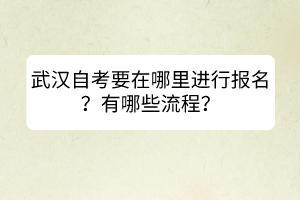 武漢自考要在哪里進(jìn)行報(bào)名？有哪些流程？