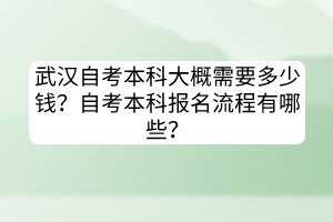 武漢自考本科大概需要多少錢？自考本科報(bào)名流程有哪些？