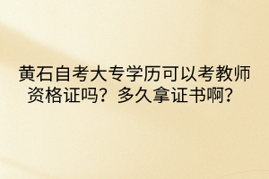 黃石自考大專學(xué)歷可以考教師資格證嗎？多久拿證書??？