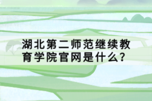 湖北第二師范繼續(xù)教育學(xué)院官網(wǎng)是什么？