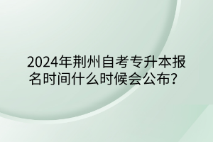 2024年荊州自考專升本報名時間什么時候會公布？