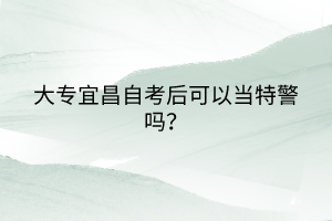 大專宜昌自考后可以當(dāng)特警嗎？