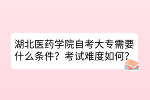 湖北醫(yī)藥學(xué)院自考大專需要什么條件？考試難度如何？