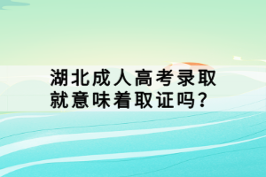 湖北成人高考錄取就意味著取證嗎？