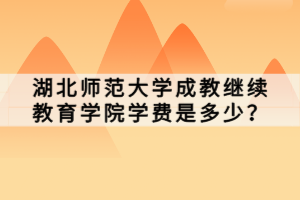 湖北師范大學(xué)成教繼續(xù)教育學(xué)院學(xué)費(fèi)是多少？