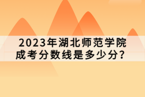2023年湖北師范學(xué)院成考分?jǐn)?shù)線是多少分？