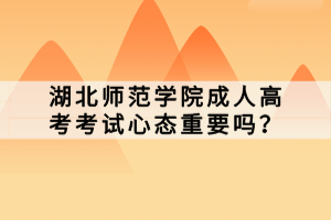 湖北師范學院成人高考考試心態(tài)重要嗎？
