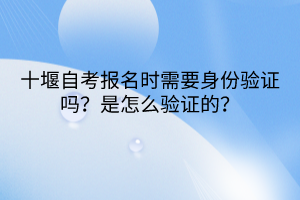 十堰自考報名時需要身份驗證嗎？是怎么驗證的？