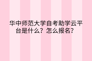 華中師范大學(xué)自考助學(xué)云平臺是什么？怎么報名？