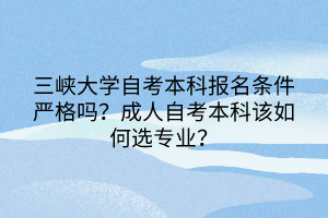 三峽大學自考本科報名條件嚴格嗎？成人自考本科該如何選專業(yè)？
