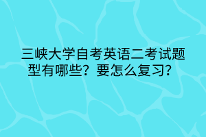 三峽大學(xué)自考英語二考試題型有哪些？要怎么復(fù)習(xí)？