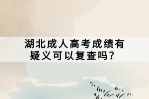 湖北成人高考成績有疑義可以復(fù)查嗎？