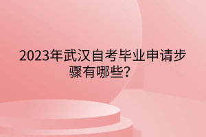 2023年武漢自考畢業(yè)申請(qǐng)步驟有哪些？